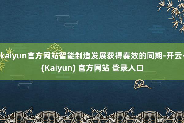 kaiyun官方网站智能制造发展获得奏效的同期-开云·(Kaiyun) 官方网站 登录入口