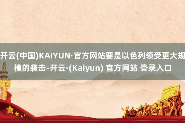 开云(中国)KAIYUN·官方网站要是以色列领受更大规模的袭击-开云·(Kaiyun) 官方网站 登录入口