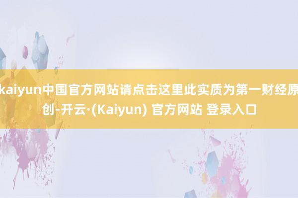 kaiyun中国官方网站请点击这里此实质为第一财经原创-开云·(Kaiyun) 官方网站 登录入口