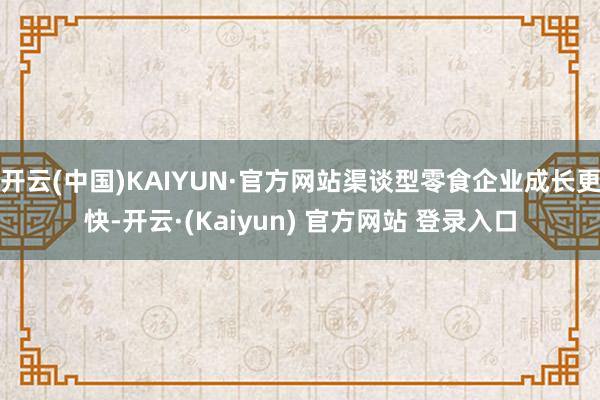 开云(中国)KAIYUN·官方网站渠谈型零食企业成长更快-开云·(Kaiyun) 官方网站 登录入口