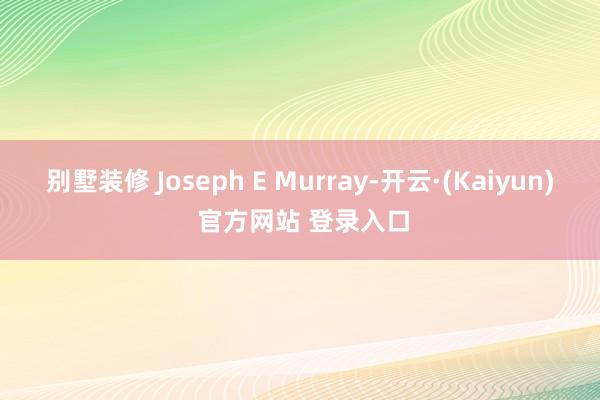 别墅装修 Joseph E Murray-开云·(Kaiyun) 官方网站 登录入口