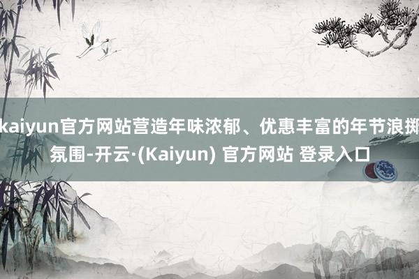 kaiyun官方网站营造年味浓郁、优惠丰富的年节浪掷氛围-开云·(Kaiyun) 官方网站 登录入口