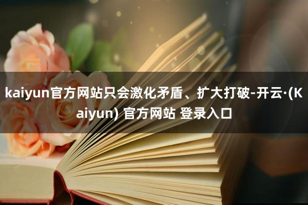kaiyun官方网站只会激化矛盾、扩大打破-开云·(Kaiyun) 官方网站 登录入口