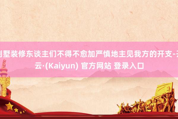 别墅装修东谈主们不得不愈加严慎地主见我方的开支-开云·(Kaiyun) 官方网站 登录入口