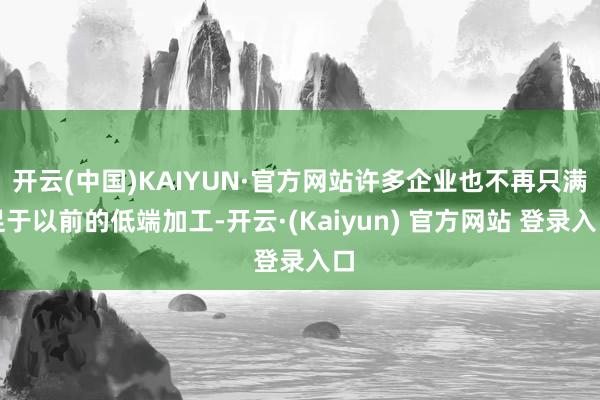 开云(中国)KAIYUN·官方网站许多企业也不再只满足于以前的低端加工-开云·(Kaiyun) 官方网站 登录入口