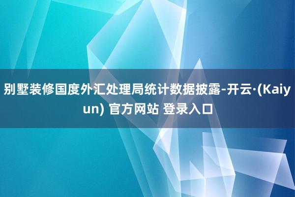 别墅装修国度外汇处理局统计数据披露-开云·(Kaiyun) 官方网站 登录入口