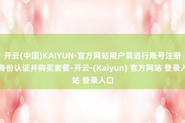 开云(中国)KAIYUN·官方网站用户需进行账号注册、身份认证并购买套餐-开云·(Kaiyun) 官方网站 登录入口