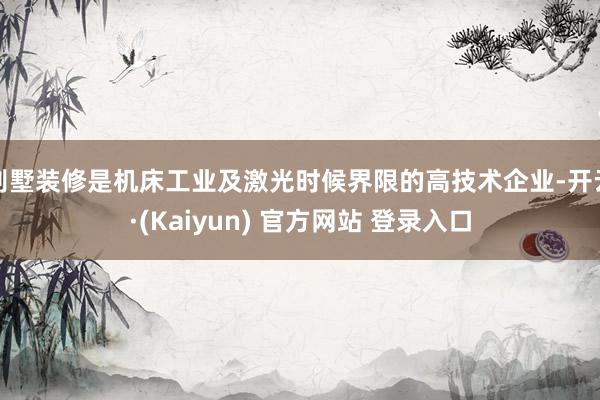 别墅装修是机床工业及激光时候界限的高技术企业-开云·(Kaiyun) 官方网站 登录入口