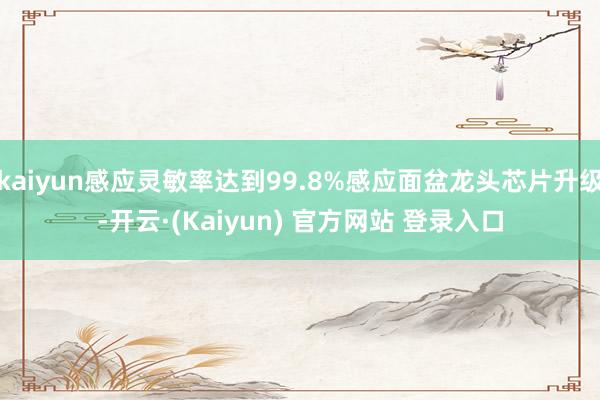 kaiyun感应灵敏率达到99.8%感应面盆龙头芯片升级-开云·(Kaiyun) 官方网站 登录入口