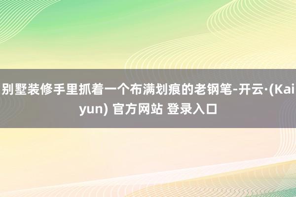 别墅装修手里抓着一个布满划痕的老钢笔-开云·(Kaiyun) 官方网站 登录入口