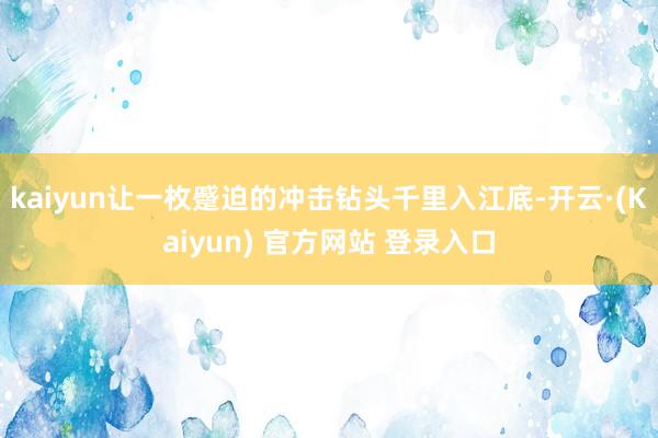 kaiyun让一枚蹙迫的冲击钻头千里入江底-开云·(Kaiyun) 官方网站 登录入口