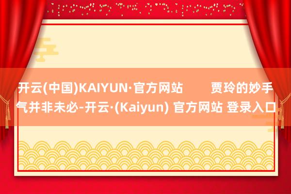 开云(中国)KAIYUN·官方网站        贾玲的妙手气并非未必-开云·(Kaiyun) 官方网站 登录入口