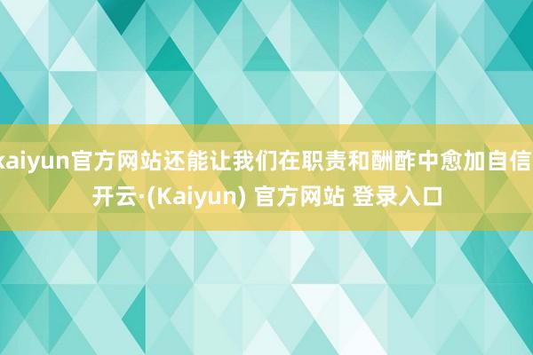 kaiyun官方网站还能让我们在职责和酬酢中愈加自信-开云·(Kaiyun) 官方网站 登录入口