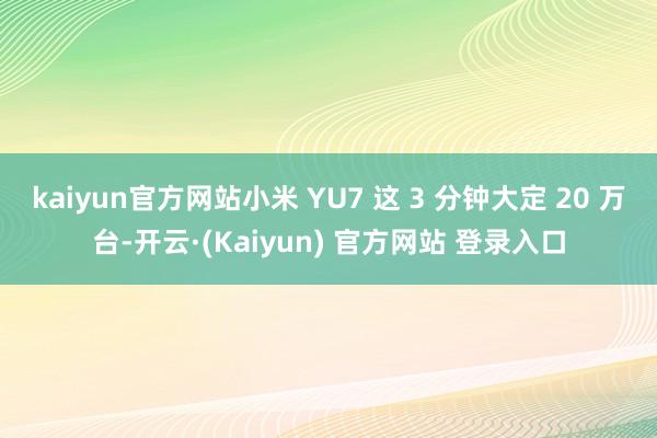kaiyun官方网站小米 YU7 这 3 分钟大定 20 万台-开云·(Kaiyun) 官方网站 登录入口