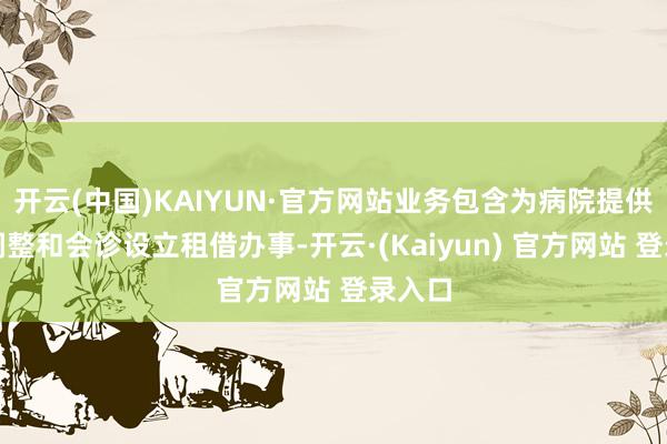 开云(中国)KAIYUN·官方网站业务包含为病院提供辐射调整和会诊设立租借办事-开云·(Kaiyun) 官方网站 登录入口