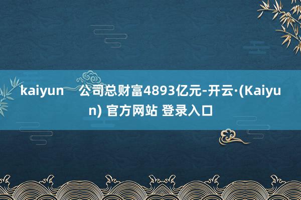 kaiyun    公司总财富4893亿元-开云·(Kaiyun) 官方网站 登录入口