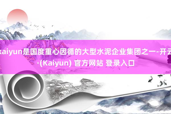 kaiyun是国度重心因循的大型水泥企业集团之一-开云·(Kaiyun) 官方网站 登录入口