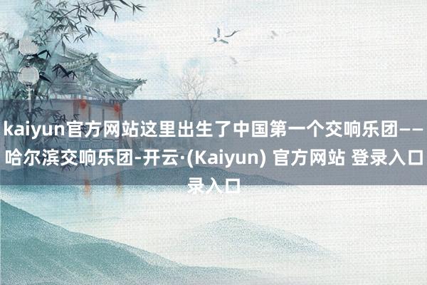 kaiyun官方网站这里出生了中国第一个交响乐团——哈尔滨交响乐团-开云·(Kaiyun) 官方网站 登录入口
