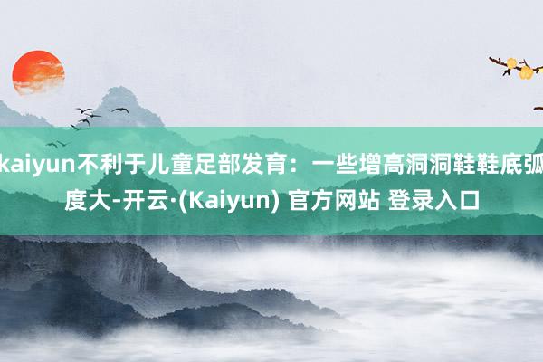 kaiyun不利于儿童足部发育：一些增高洞洞鞋鞋底弧度大-开云·(Kaiyun) 官方网站 登录入口