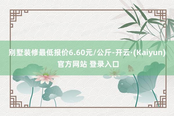 别墅装修最低报价6.60元/公斤-开云·(Kaiyun) 官方网站 登录入口