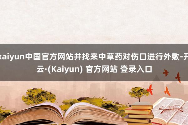 kaiyun中国官方网站并找来中草药对伤口进行外敷-开云·(Kaiyun) 官方网站 登录入口