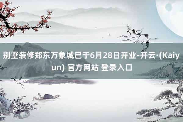 别墅装修郑东万象城已于6月28日开业-开云·(Kaiyun) 官方网站 登录入口