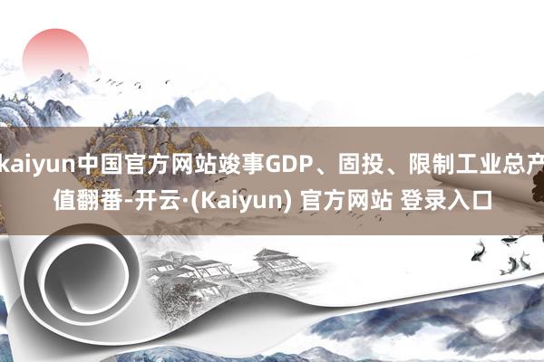 kaiyun中国官方网站竣事GDP、固投、限制工业总产值翻番-开云·(Kaiyun) 官方网站 登录入口