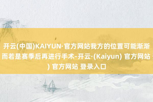 开云(中国)KAIYUN·官方网站我方的位置可能渐渐边际化；而若是赛季后再进行手术-开云·(Kaiyun) 官方网站 登录入口