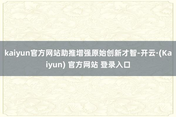 kaiyun官方网站助推增强原始创新才智-开云·(Kaiyun) 官方网站 登录入口