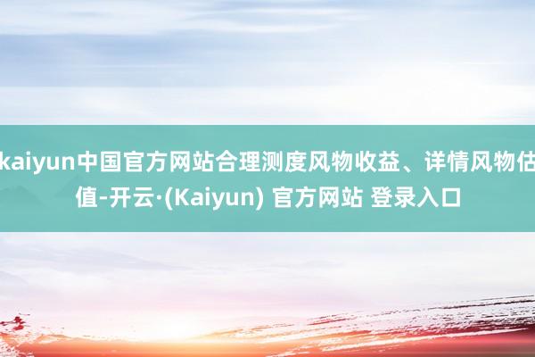 kaiyun中国官方网站合理测度风物收益、详情风物估值-开云·(Kaiyun) 官方网站 登录入口