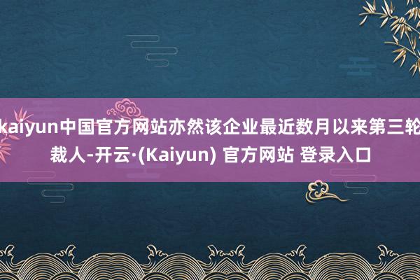 kaiyun中国官方网站亦然该企业最近数月以来第三轮裁人-开云·(Kaiyun) 官方网站 登录入口