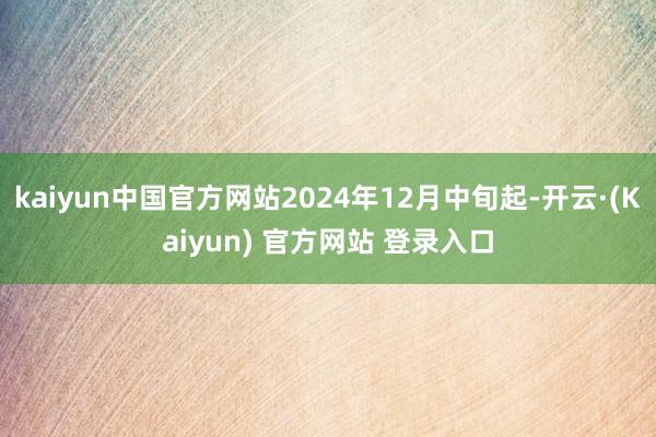 kaiyun中国官方网站2024年12月中旬起-开云·(Kaiyun) 官方网站 登录入口