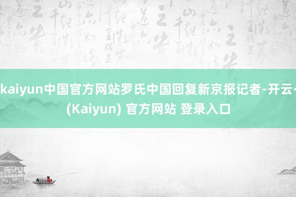 kaiyun中国官方网站罗氏中国回复新京报记者-开云·(Kaiyun) 官方网站 登录入口
