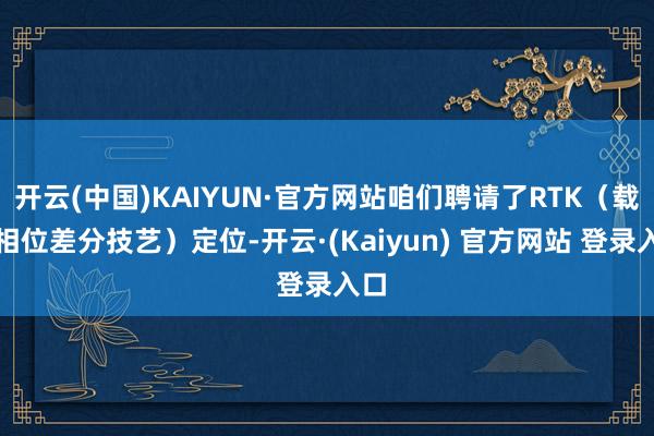 开云(中国)KAIYUN·官方网站咱们聘请了RTK（载波相位差分技艺）定位-开云·(Kaiyun) 官方网站 登录入口