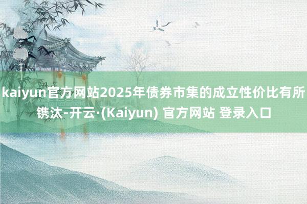kaiyun官方网站2025年债券市集的成立性价比有所镌汰-开云·(Kaiyun) 官方网站 登录入口