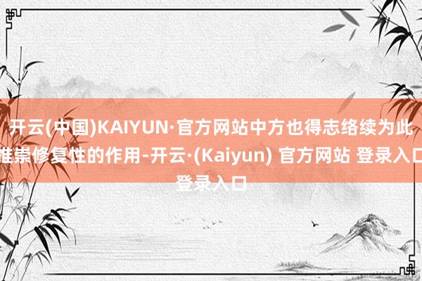 开云(中国)KAIYUN·官方网站中方也得志络续为此推崇修复性的作用-开云·(Kaiyun) 官方网站 登录入口