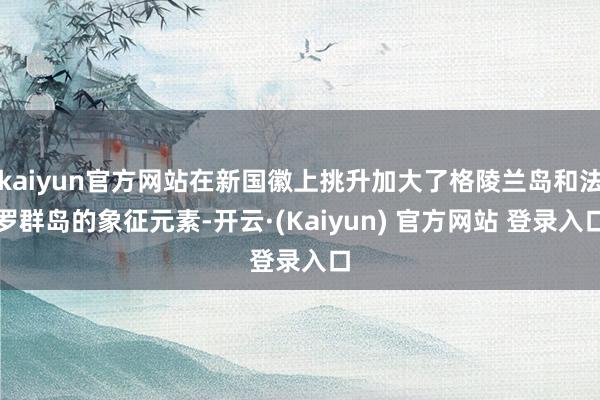 kaiyun官方网站在新国徽上挑升加大了格陵兰岛和法罗群岛的象征元素-开云·(Kaiyun) 官方网站 登录入口