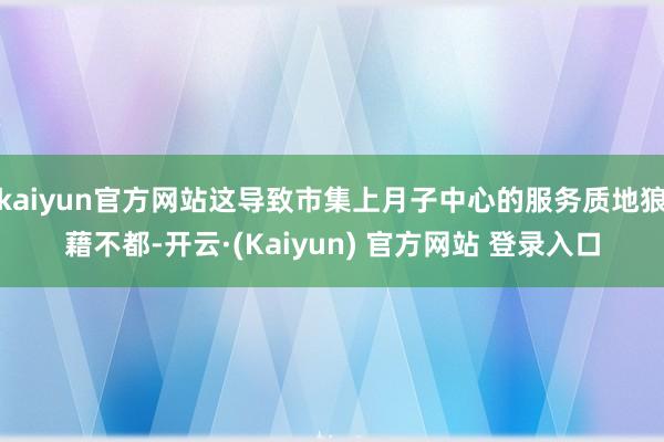 kaiyun官方网站这导致市集上月子中心的服务质地狼藉不都-开云·(Kaiyun) 官方网站 登录入口