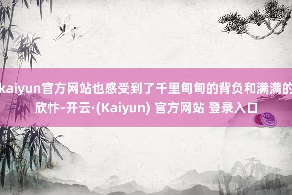 kaiyun官方网站也感受到了千里甸甸的背负和满满的欣忭-开云·(Kaiyun) 官方网站 登录入口