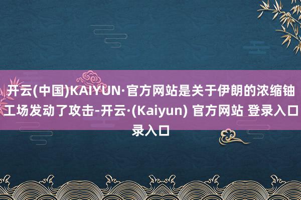 开云(中国)KAIYUN·官方网站是关于伊朗的浓缩铀工场发动了攻击-开云·(Kaiyun) 官方网站 登录入口