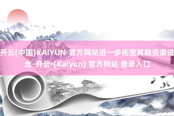 开云(中国)KAIYUN·官方网站进一步拓宽其融资渠说念-开云·(Kaiyun) 官方网站 登录入口