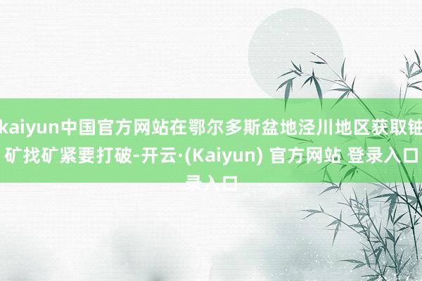 kaiyun中国官方网站在鄂尔多斯盆地泾川地区获取铀矿找矿紧要打破-开云·(Kaiyun) 官方网站 登录入口