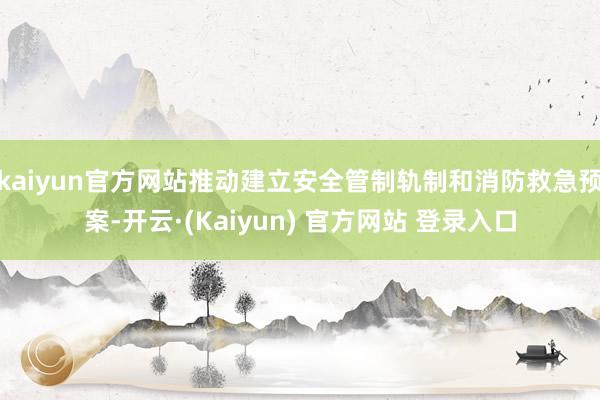 kaiyun官方网站推动建立安全管制轨制和消防救急预案-开云·(Kaiyun) 官方网站 登录入口