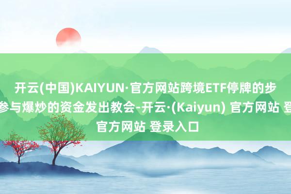 开云(中国)KAIYUN·官方网站跨境ETF停牌的步履或向参与爆炒的资金发出教会-开云·(Kaiyun) 官方网站 登录入口