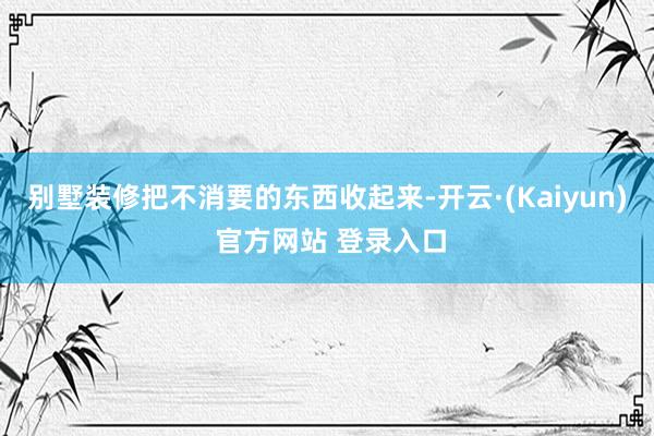 别墅装修把不消要的东西收起来-开云·(Kaiyun) 官方网站 登录入口