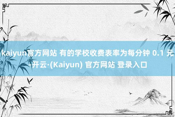 kaiyun官方网站 有的学校收费表率为每分钟 0.1 元-开云·(Kaiyun) 官方网站 登录入口