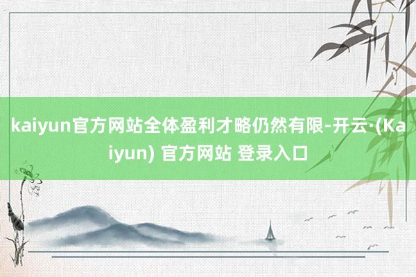 kaiyun官方网站全体盈利才略仍然有限-开云·(Kaiyun) 官方网站 登录入口