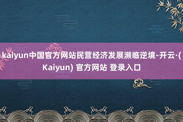 kaiyun中国官方网站民营经济发展濒临逆境-开云·(Kaiyun) 官方网站 登录入口