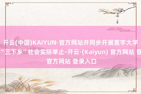 开云(中国)KAIYUN·官方网站并同步开展寰宇大学生暑期“三下乡”社会实际举止-开云·(Kaiyun) 官方网站 登录入口