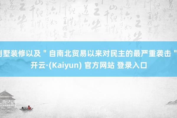 别墅装修以及＂自南北贸易以来对民主的最严重袭击＂-开云·(Kaiyun) 官方网站 登录入口